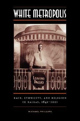 White Metropolis: Race, Ethnicity, and Religion in Dallas, 1841-2001 by Michael Phillips