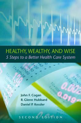 Healthy, Wealthy, and Wise, 2nd Edition: Five Steps to a Better Health Care System by Daniel P. Kessler, R. Glenn Hubbard, John F. Cogan
