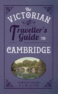 The Victorian Traveller's Guide to Cambridge by Gordon Home, John Willis Clark