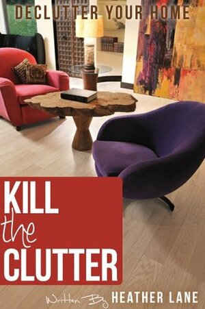 Kill The Clutter: Declutter Your Home and Organize Your Life by Heather Lane