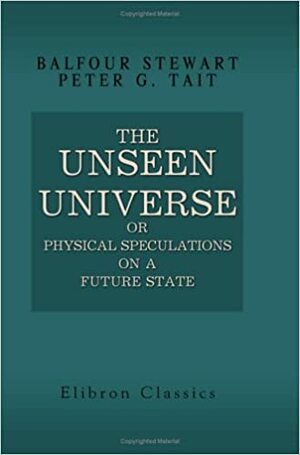 The Unseen Universe; or, Physical Speculations on a Future State by Balfour Stewart, Peter Guthrie Tait