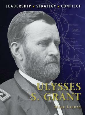 Ulysses S. Grant: Leadership, Strategy, Conflict by Mark Lardas