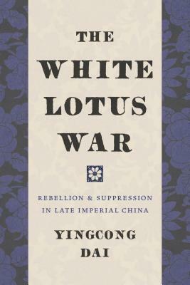 The White Lotus War: Rebellion and Suppression in Late Imperial China by Yingcong Dai