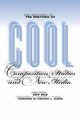 The Rhetoric of Cool: Composition Studies and New Media by Jeff Rice