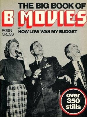 The Big Book of B Movies, Or, How Low Was My Budget by Robin Cross