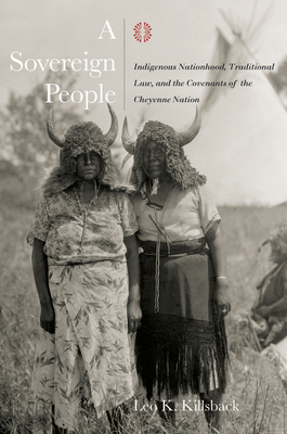 A Sovereign People: Indigenous Nationhood, Traditional Law, and the Covenants of the Cheyenne Nation by Leo K. Killsback