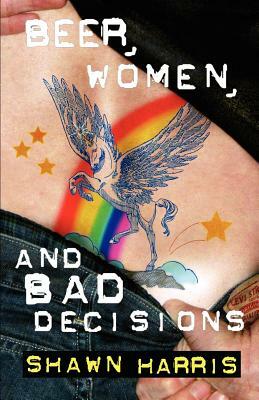 Beer, Women and Bad Decisions by Shawn Harris