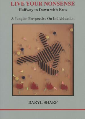 Live Your Nonsense: Halfway to Dawn with Eros: A Jungian Perspective on Individuation by Daryl Sharp