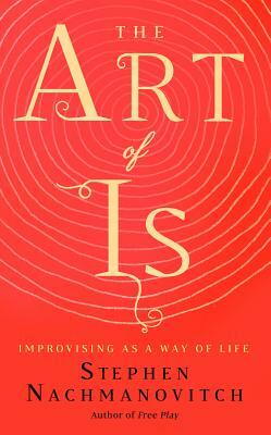 The Art of Is: Improvising as a Way of Life by Stephen Nachmanovitch