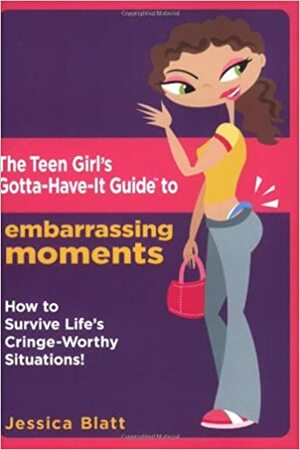 The Teen Girl's Gotta-Have-It Guide to Embarrassing Moments: How to Survive Life's Cringe-Worthy Situations! by Jessica Blatt