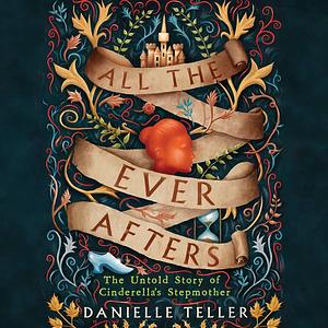 All the Ever Afters: The Untold Story of Cinderella’s Stepmother by Danielle Teller