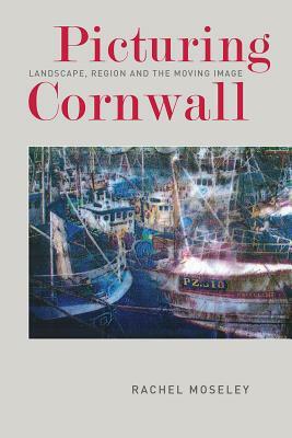Picturing Cornwall: Landscape, Region and the Moving Image by Rachel Moseley