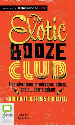 The Exotic Booze Club: True Adventures of Volcanoes, Cobras, and A... Beer Elephant by Brian Armstrong