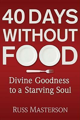 40 Days without Food: Divine Goodness to a Starving Soul by Russ Masterson