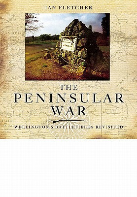 The Peninsular War: Wellington's Battlefields Revisited by Ian Fletcher