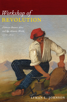 Workshop of Revolution: Plebeian Buenos Aires and the Atlantic World, 1776-1810 by Lyman L. Johnson