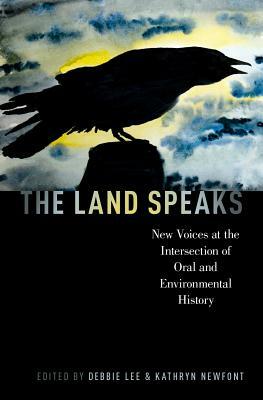 The Land Speaks: New Voices at the Intersection of Oral and Environmental History by Kathryn Newfont, Debbie Lee