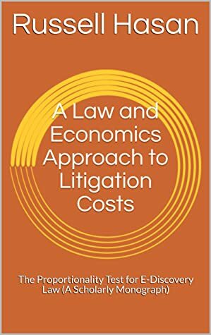 A Law and Economics Approach to Litigation Costs: The Proportionality Test for E-Discovery Law (A Scholarly Monograph) by Russell Hasan