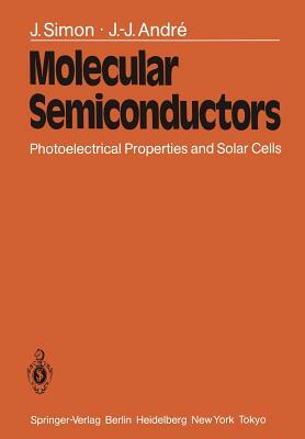 Molecular Semiconductors: Photoelectrical Properties and Solar Cells by J. -J Andre, J. Simon