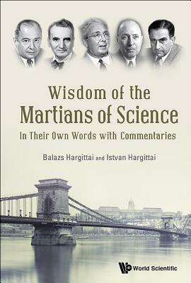 Wisdom of the Martians of Science: In Their Own Words with Commentaries by Balazs Hargittai, Istvan Hargittai