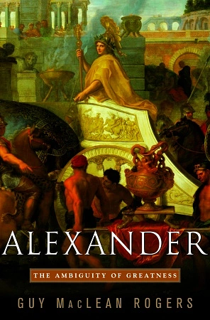 Alexander: The Ambiguity of Greatness by Guy MacLean Rogers