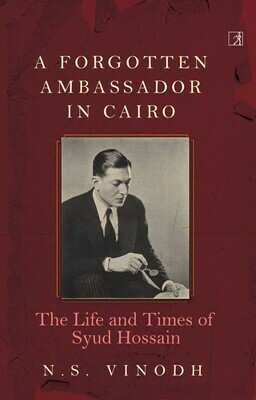 A Forgotten Ambassador in Cairo: The Life and Times of Syud Hossain by N.S. Vinodh