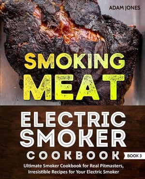 Smoking Meat: Electric Smoker Cookbook: Ultimate Smoker Cookbook for Real Pitmasters, Irresistible Recipes for Your Electric Smoker: by Adam Jones