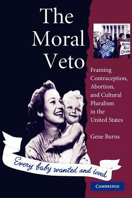 The Moral Veto: Framing Contraception, Abortion, and Cultural Pluralism in the United States by Gene Burns