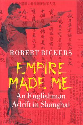 Empire Made Me: An Englishman Adrift in Shanghai by Robert Bickers