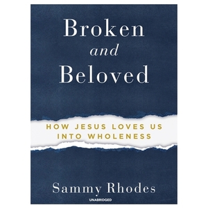 Broken and Beloved: How Jesus Loves Us Into Wholeness by Sammy Rhodes