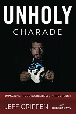 Unholy Charade: Unmasking the Domestic Abuser in the Church by Jeff Crippen, Rebecca H. Davis