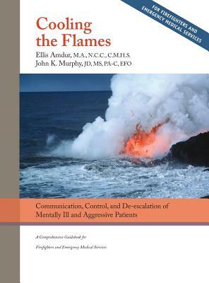 Cooling the Flames: De-escalation of Mentally Ill & Aggressive Patients: A Comprehensive Guidebook for Firefighters and EMS by Ellis Amdur, John K. Murphy