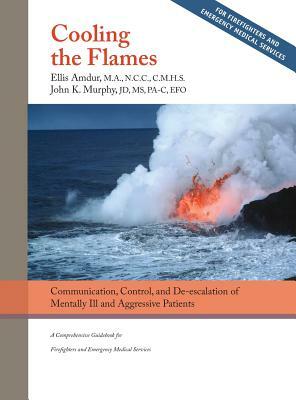 Cooling the Flames: De-escalation of Mentally Ill & Aggressive Patients: A Comprehensive Guidebook for Firefighters and EMS by John K. Murphy, Ellis Amdur