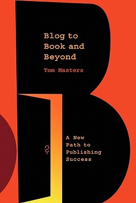 Blog to Book & Beyond: A New Path to Publishing Success by Tom Masters