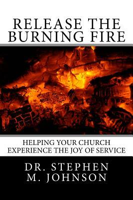 Release the Burning Fire: Helping your Church Experience the Joy of Service by Stephen M. Johnson