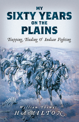 My Sixty Years on the Plains: Trapping, Trading, and Indian Fighting by William Thomas Hamilton