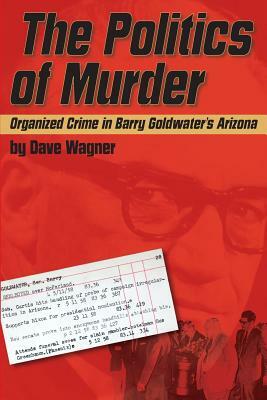 The Politics of Murder: Organized Crime in Barry Goldwater's Arizona by Dave Wagner