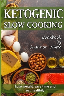 Ketogenic Slow Cooking: Lose Weight, Save Time and Eat Healthily! ( Easy Low-Carb, Crock Pot Recipes) by Shannon White