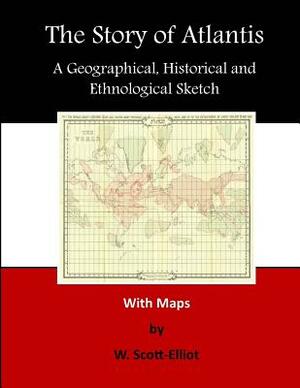 The Story of Atlantis: A Geographical, Historical and Ethnological Sketch by W. Scott-Elliot