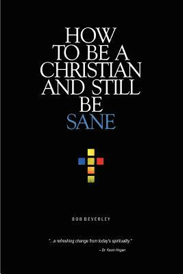 How to Be a Christian and Still Be Sane by Bob Beverley