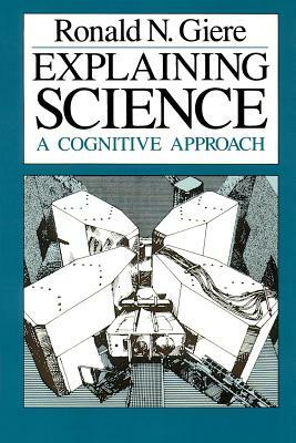 Explaining Science: A Cognitive Approach by Ronald N. Giere