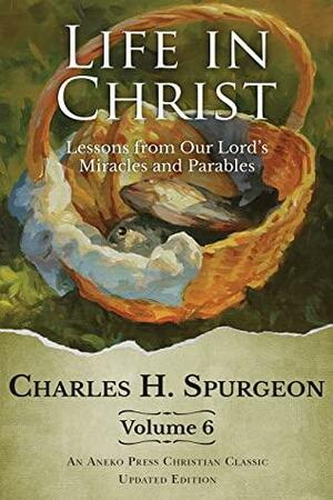 Life in Christ Vol 6: Lessons from Our Lord's Miracles and Parables Updated and Annotated by J. Martin, Charles Haddon Spurgeon