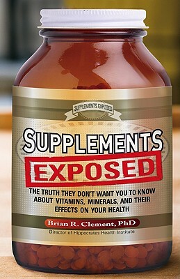 Supplements Exposed: The Truth They Don't Want You to Know about Vitamins, Minerals, and Their Effects on Your Health by Brian R. Clement