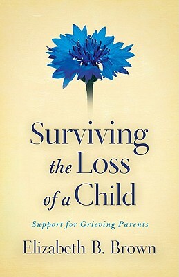 Surviving the Loss of a Child: Support for Grieving Parents by Elizabeth B. Brown