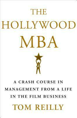 The Hollywood MBA: A Crash Course in Management from a Life in the Film Business by Tom Reilly