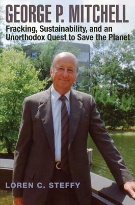 George P. Mitchell: Fracking, Sustainability, and an Unorthodox Quest to Save the Planet by Loren C. Steffy