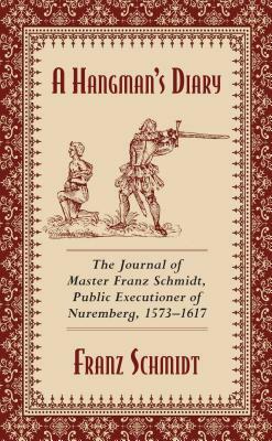A Hangman's Diary: The Journal of Master Franz Schmidt, Public Executioner of Nuremberg, 1573-1617 by Franz Schmidt
