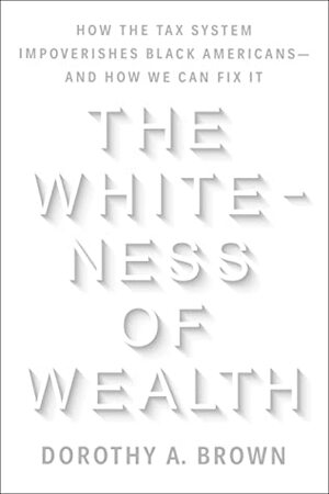 The Whiteness of Wealth: How the Tax System Impoverishes Black Americans--and How We Can Fix It by Dorothy A. Brown