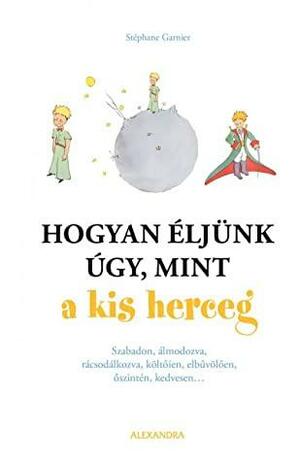 Hogyan éljünk úgy, mint a kis herceg by Stéphane Garnier