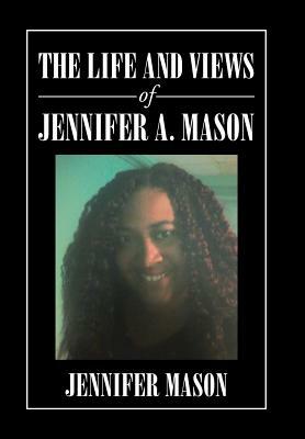 The Life and Views of Jennifer A. Mason by Jennifer Mason